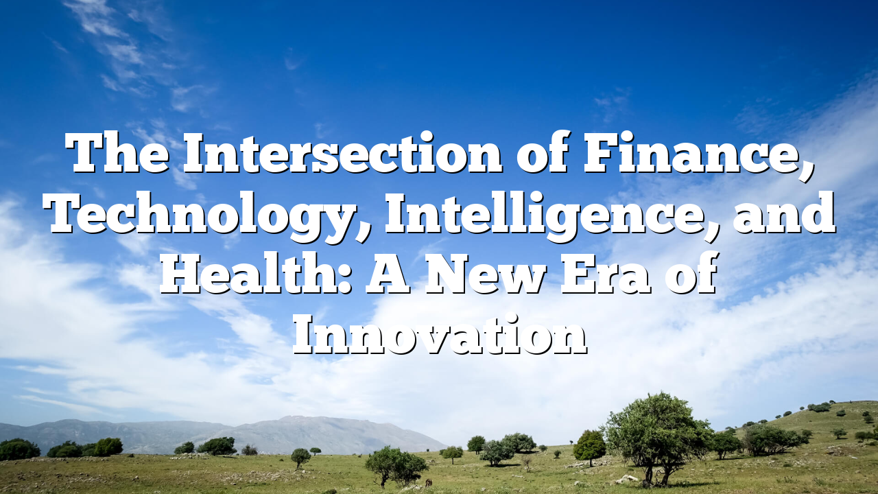 The Intersection of Finance, Technology, Intelligence, and Health: A New Era of Innovation