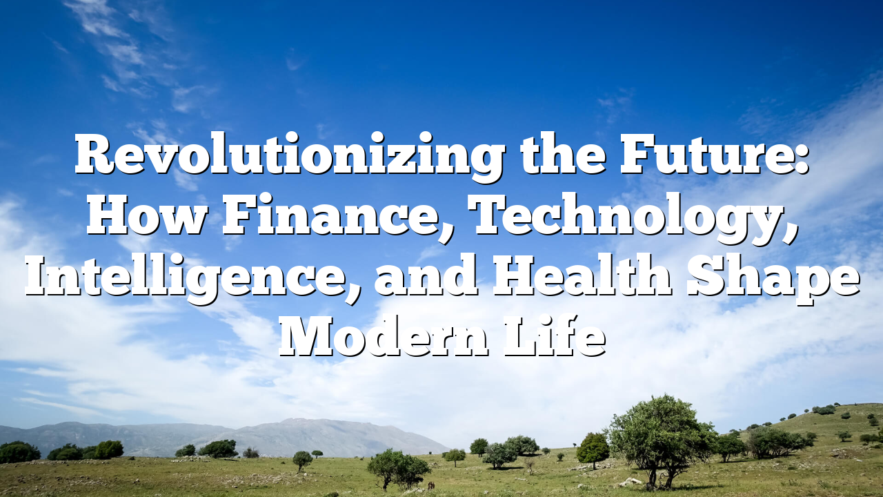 Revolutionizing the Future: How Finance, Technology, Intelligence, and Health Shape Modern Life