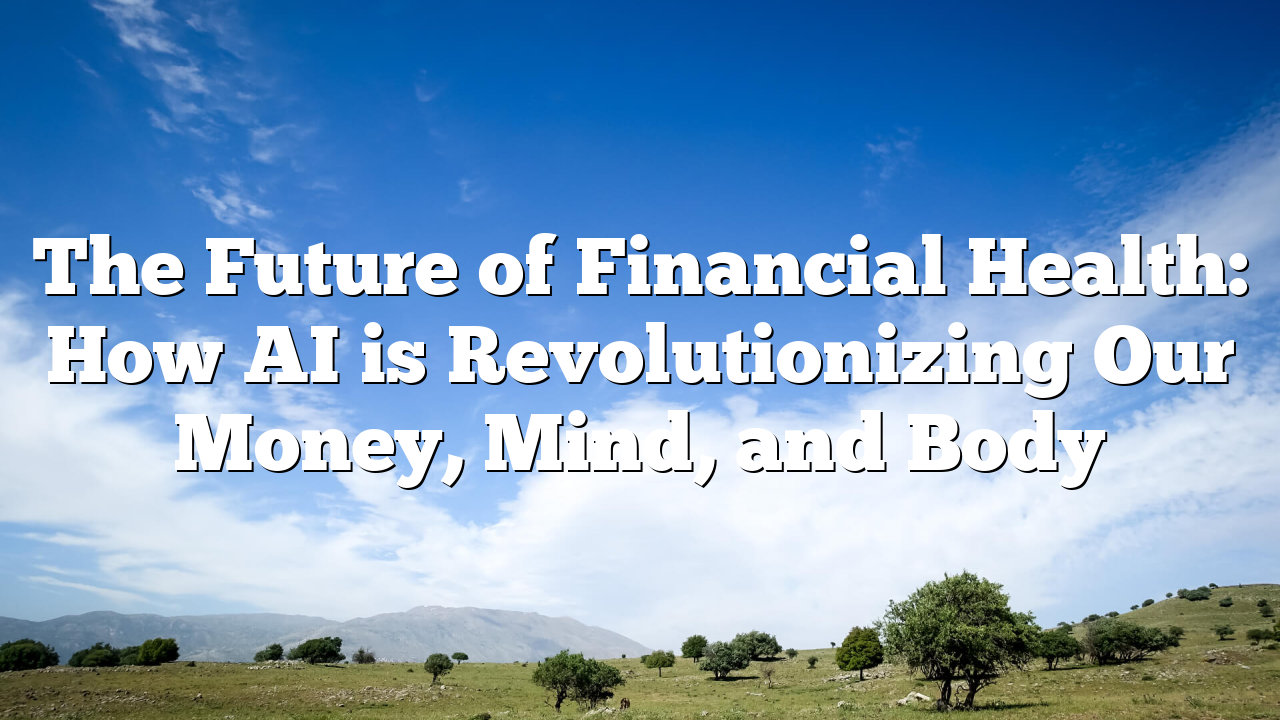 The Future of Financial Health: How AI is Revolutionizing Our Money, Mind, and Body