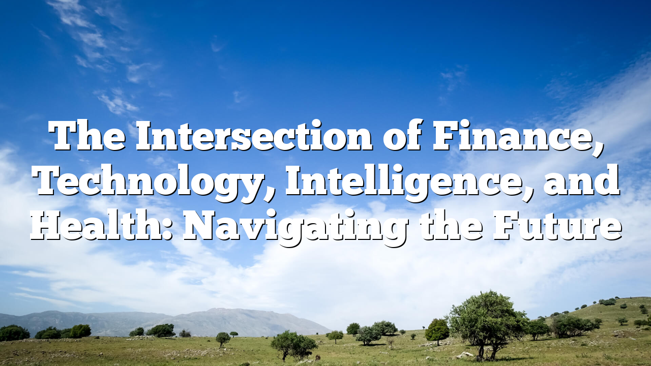 The Intersection of Finance, Technology, Intelligence, and Health: Navigating the Future