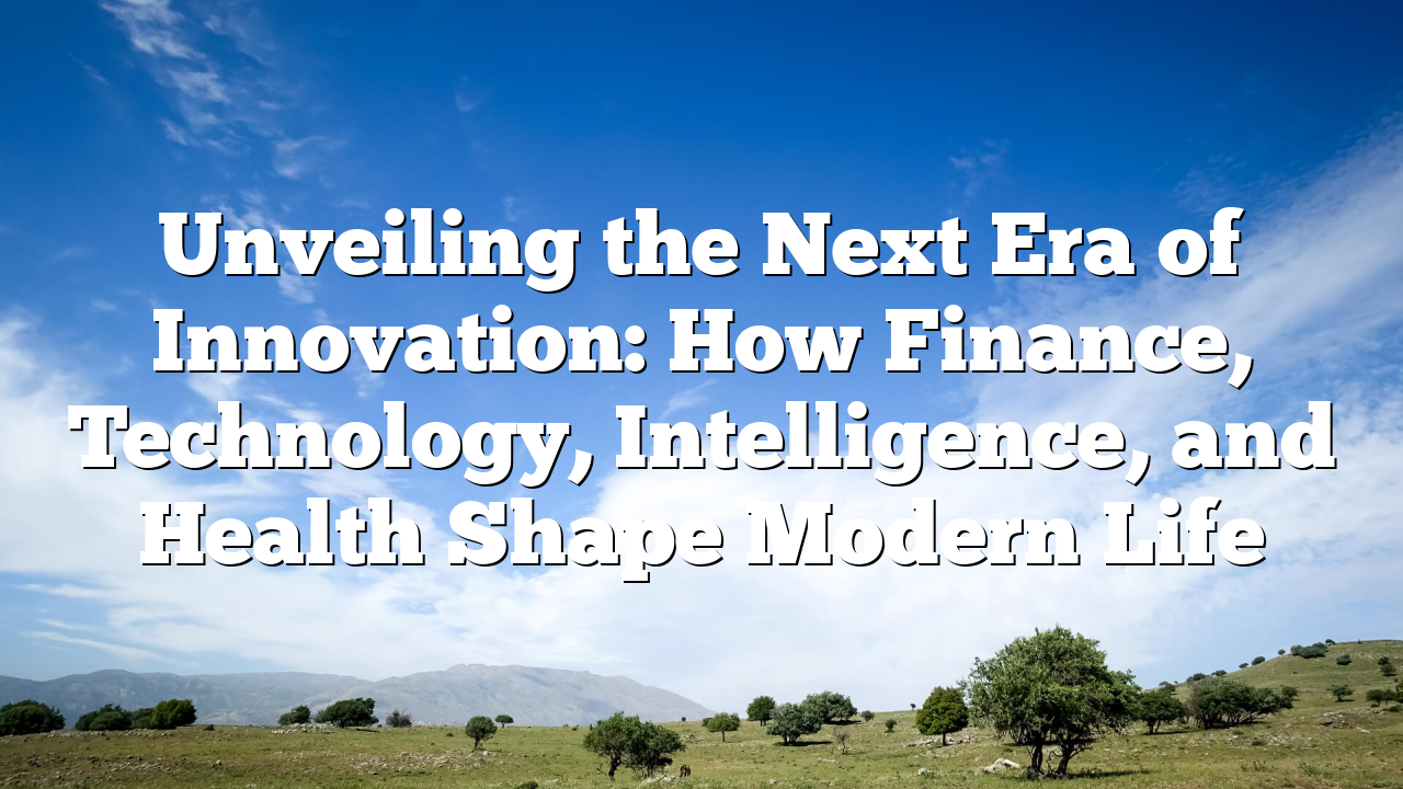 Unveiling the Next Era of Innovation: How Finance, Technology, Intelligence, and Health Shape Modern Life