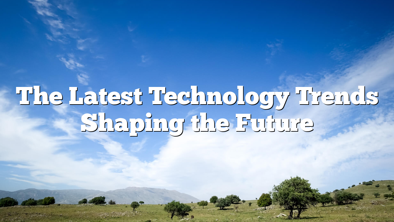 The Latest Technology Trends Shaping the Future