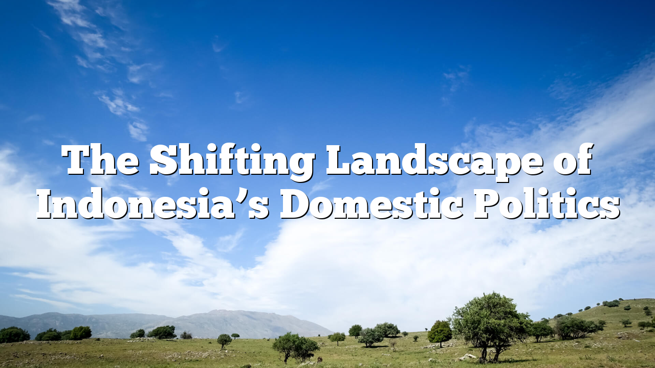 The Shifting Landscape of Indonesia’s Domestic Politics